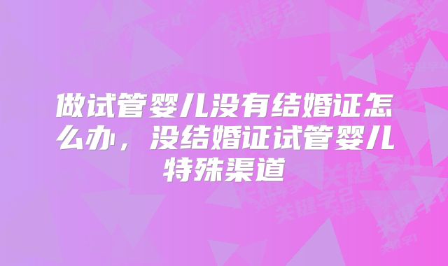 做试管婴儿没有结婚证怎么办，没结婚证试管婴儿特殊渠道