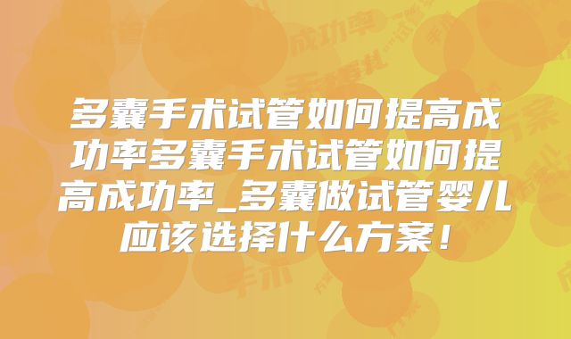 多囊手术试管如何提高成功率多囊手术试管如何提高成功率_多囊做试管婴儿应该选择什么方案！
