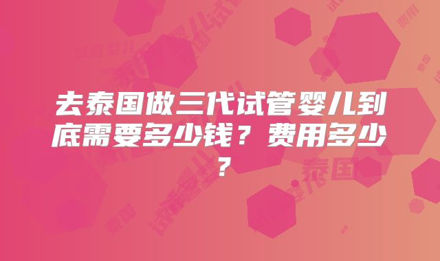 去泰国做三代试管婴儿到底需要多少钱?费用多少?