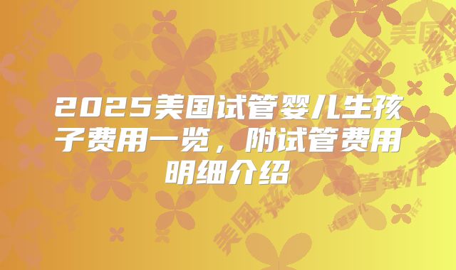 2025美国试管婴儿生孩子费用一览，附试管费用明细介绍