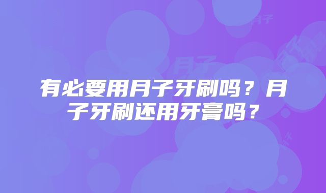 有必要用月子牙刷吗?月子牙刷还用牙膏吗?