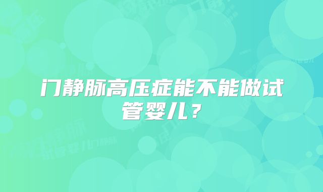 门静脉高压症能不能做试管婴儿?