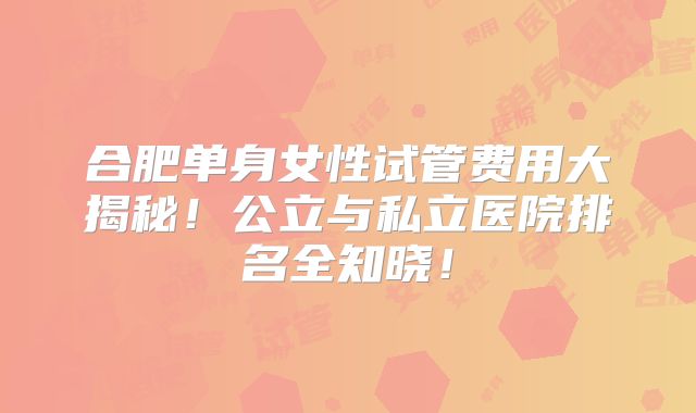 合肥单身女性试管费用大揭秘!公立与私立医院排名全知晓!