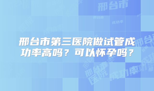 邢台市第三医院做试管成功率高吗?可以怀孕吗?