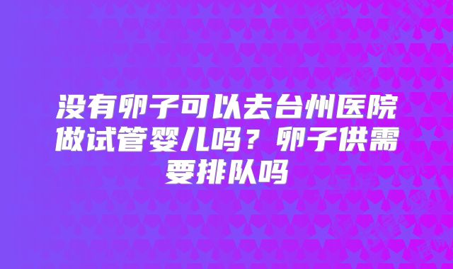 没有卵子可以去台州医院做试管婴儿吗？卵子供需要排队吗