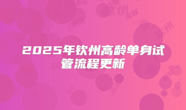 2025年钦州高龄单身试管流程更新