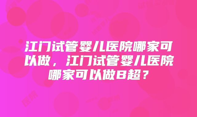 江门试管婴儿医院哪家可以做，江门试管婴儿医院哪家可以做B超？