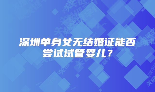 深圳单身女无结婚证能否尝试试管婴儿?