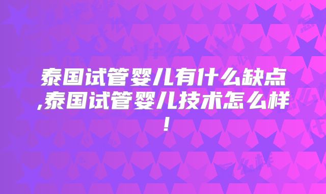 泰国试管婴儿有什么缺点,泰国试管婴儿技术怎么样！