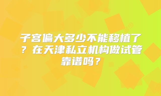 子宫偏大多少不能移植了？在天津私立机构做试管靠谱吗？