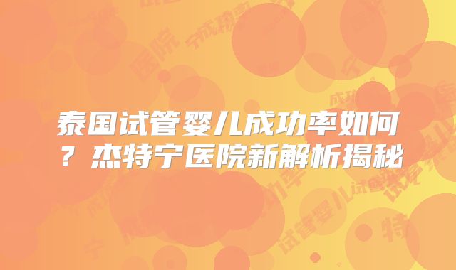 泰国试管婴儿成功率如何？杰特宁医院新解析揭秘