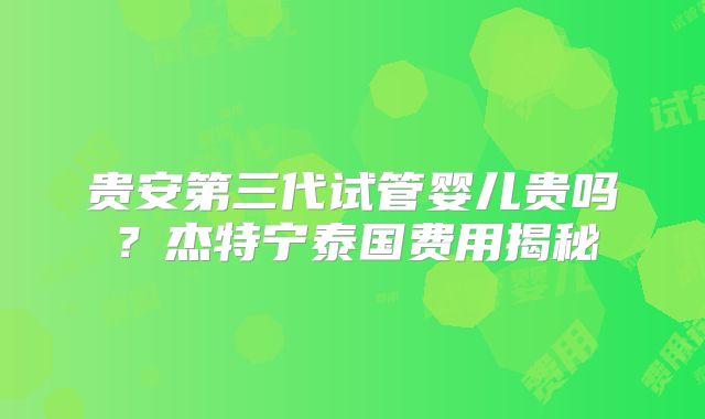 贵安第三代试管婴儿贵吗？杰特宁泰国费用揭秘