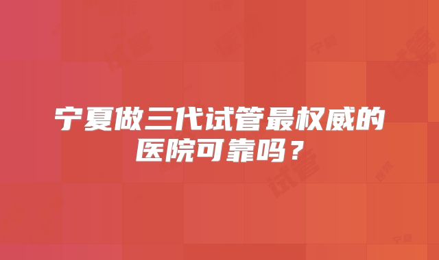 宁夏做三代试管最权威的医院可靠吗？