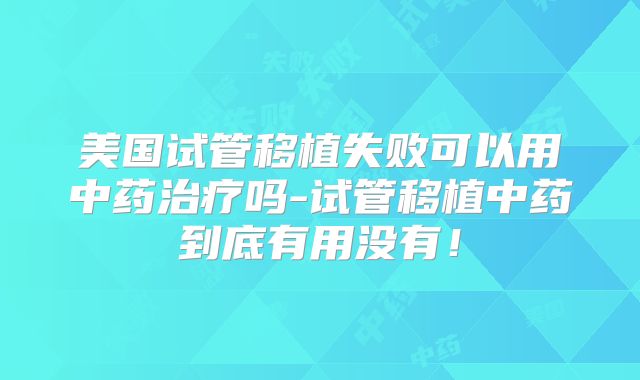美国试管移植失败可以用中药治疗吗-试管移植中药到底有用没有！