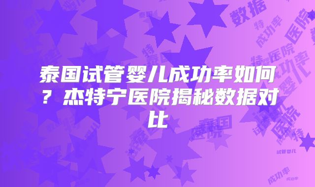 泰国试管婴儿成功率如何?杰特宁医院揭秘数据对比
