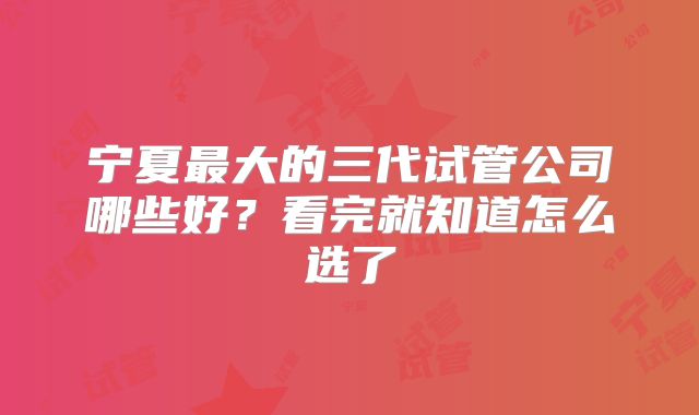 宁夏最大的三代试管公司哪些好？看完就知道怎么选了