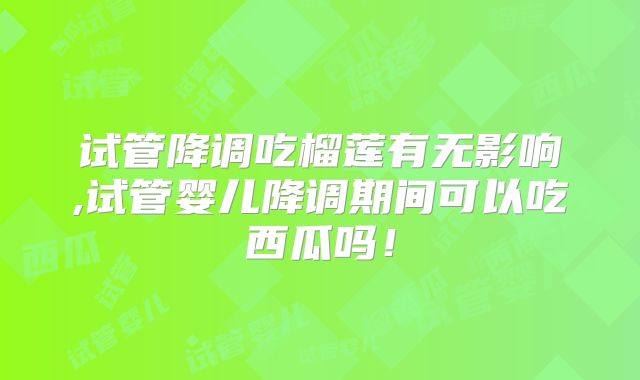 试管降调吃榴莲有无影响,试管婴儿降调期间可以吃西瓜吗！
