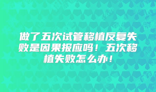 做了五次试管移植反复失败是因果报应吗！五次移植失败怎么办！