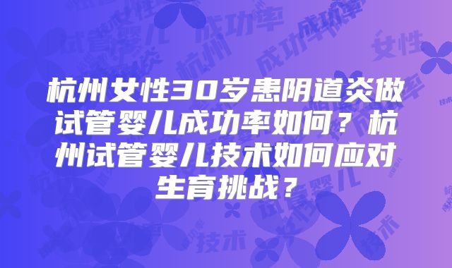 杭州女性30岁患阴道炎做试管婴儿成功率如何？杭州试管婴儿技术如何应对生育挑战？