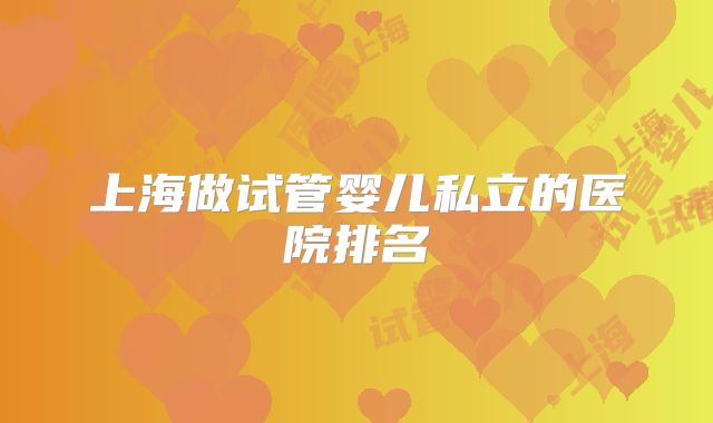 上海做试管婴儿私立的医院排名