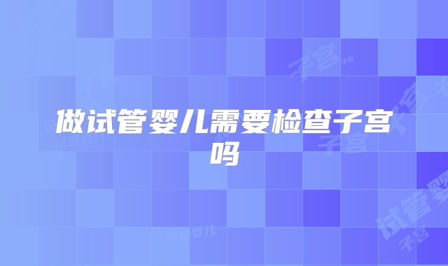 做试管婴儿需要检查子宫吗