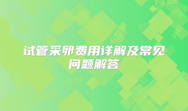 试管采卵费用详解及常见问题解答
