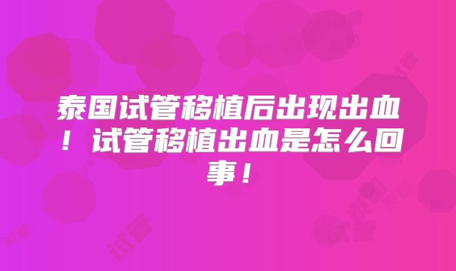泰国试管移植后出现出血！试管移植出血是怎么回事！