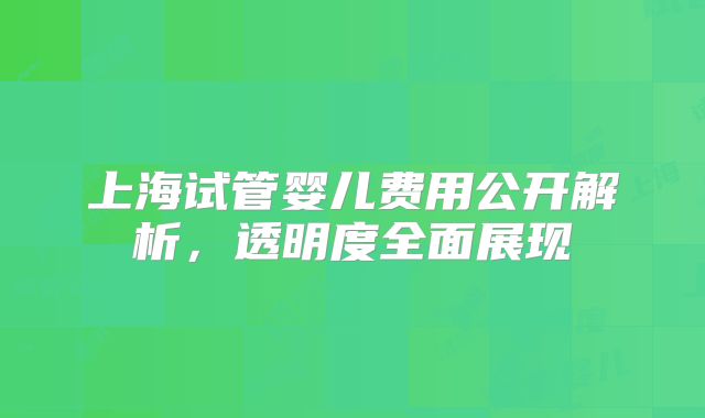 上海试管婴儿费用公开解析，透明度全面展现