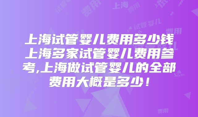 上海试管婴儿费用多少钱上海多家试管婴儿费用参考,上海做试管婴儿的全部费用大概是多少!