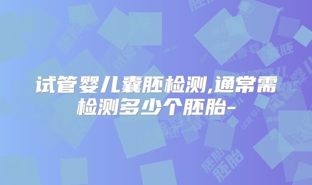 试管婴儿囊胚检测,通常需检测多少个胚胎-