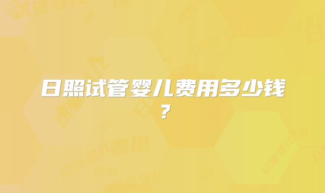 日照试管婴儿费用多少钱？