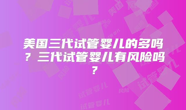 美国三代试管婴儿的多吗？三代试管婴儿有风险吗？