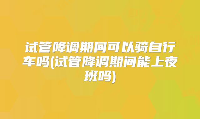 试管降调期间可以骑自行车吗(试管降调期间能上夜班吗)
