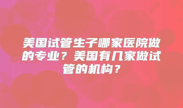 美国试管生子哪家医院做的专业？美国有几家做试管的机构？