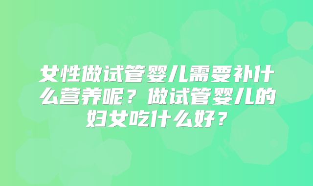 女性做试管婴儿需要补什么营养呢？做试管婴儿的妇女吃什么好？