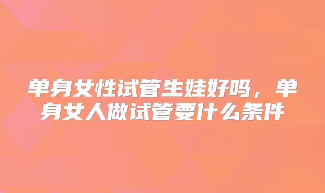 单身女性试管生娃好吗,单身女人做试管要什么条件