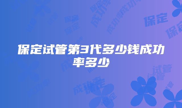 保定试管第3代多少钱成功率多少