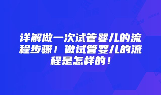 详解做一次试管婴儿的流程步骤!做试管婴儿的流程是怎样的!