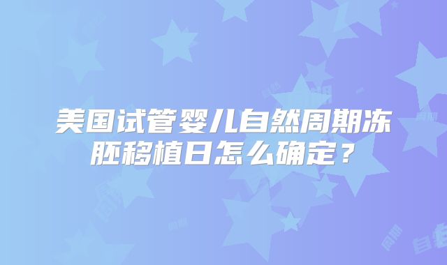 美国试管婴儿自然周期冻胚移植日怎么确定？