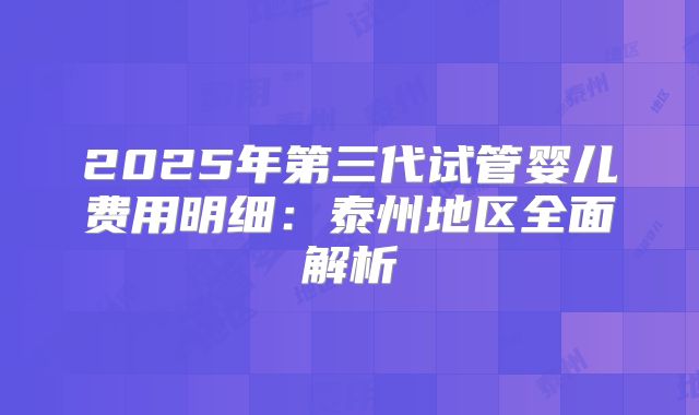 2025年第三代试管婴儿费用明细：泰州地区全面解析