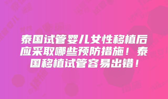 泰国试管婴儿女性移植后应采取哪些预防措施！泰国移植试管容易出错！