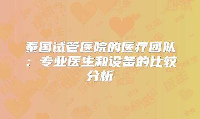 泰国试管医院的医疗团队：专业医生和设备的比较分析