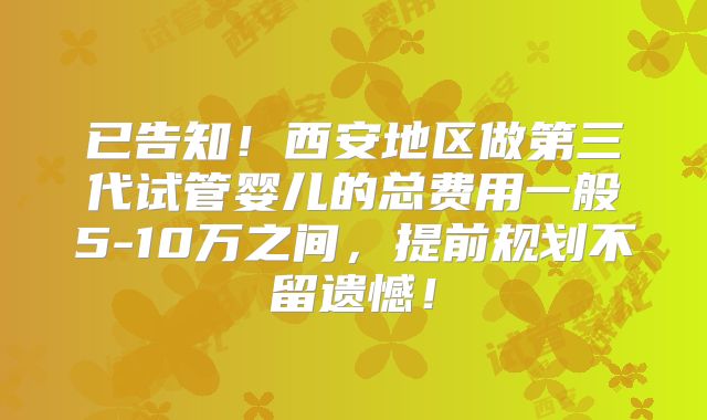 已告知!西安地区做第三代试管婴儿的总费用一般5-10万之间,提前规划不留遗憾!