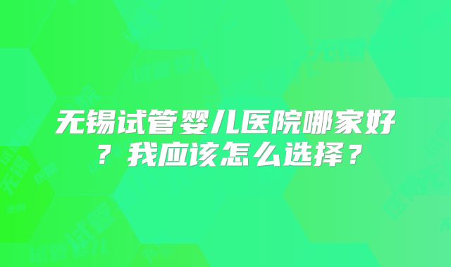 无锡试管婴儿医院哪家好？我应该怎么选择？