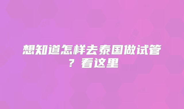 想知道怎样去泰国做试管？看这里