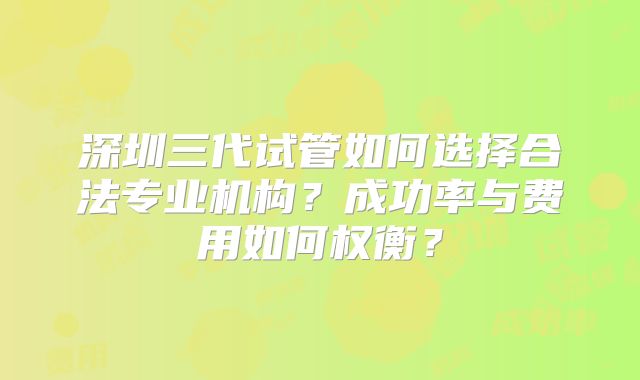深圳三代试管如何选择合法专业机构？成功率与费用如何权衡？
