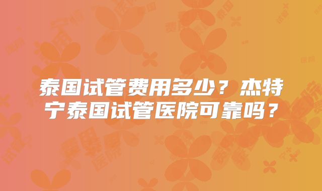 泰国试管费用多少?杰特宁泰国试管医院可靠吗?