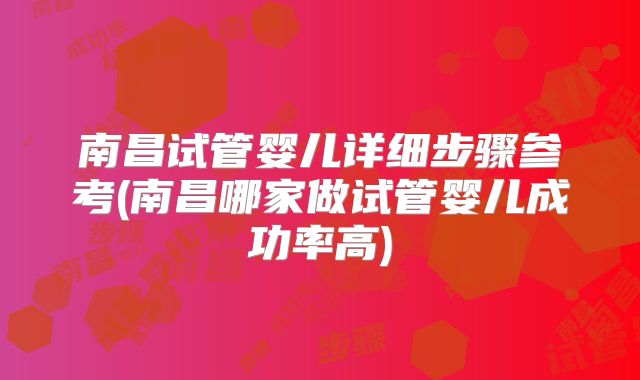 南昌试管婴儿详细步骤参考(南昌哪家做试管婴儿成功率高)