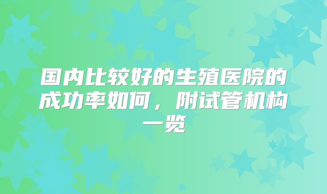 国内比较好的生殖医院的成功率如何，附试管机构一览
