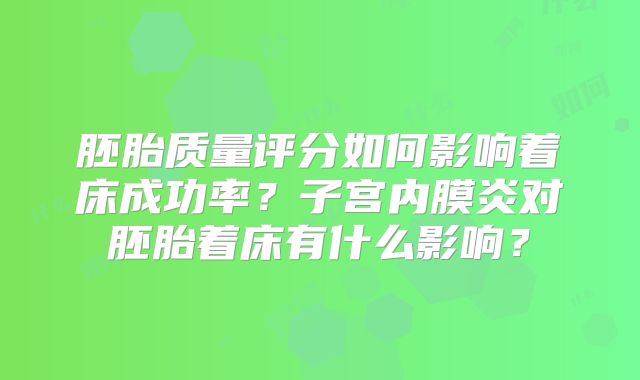 胚胎质量评分如何影响着床成功率？子宫内膜炎对胚胎着床有什么影响？